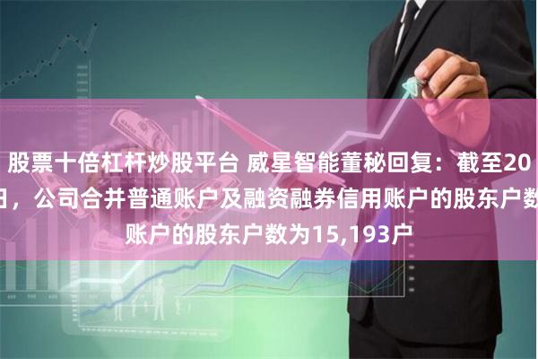 股票十倍杠杆炒股平台 威星智能董秘回复：截至2024年5月31日，公司合并普通账户及融资融券信用账户的股东户数为15,193户