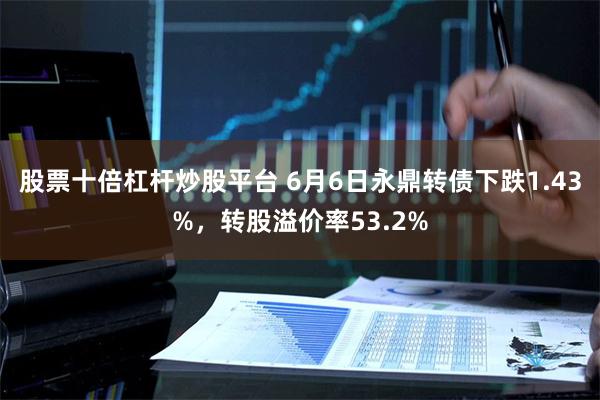 股票十倍杠杆炒股平台 6月6日永鼎转债下跌1.43%，转股溢价率53.2%