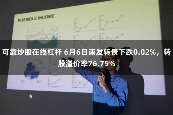 可靠炒股在线杠杆 6月6日浦发转债下跌0.02%，转股溢价率76.79%