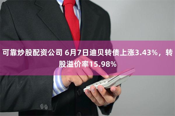 可靠炒股配资公司 6月7日迪贝转债上涨3.43%，转股溢价率15.98%