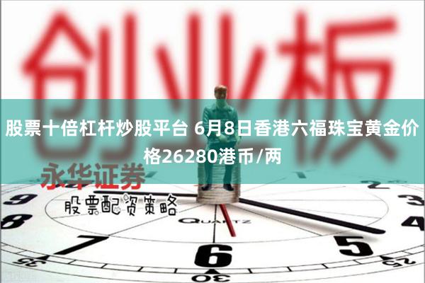 股票十倍杠杆炒股平台 6月8日香港六福珠宝黄金价格26280港币/两