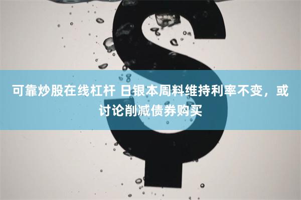 可靠炒股在线杠杆 日银本周料维持利率不变，或讨论削减债券购买