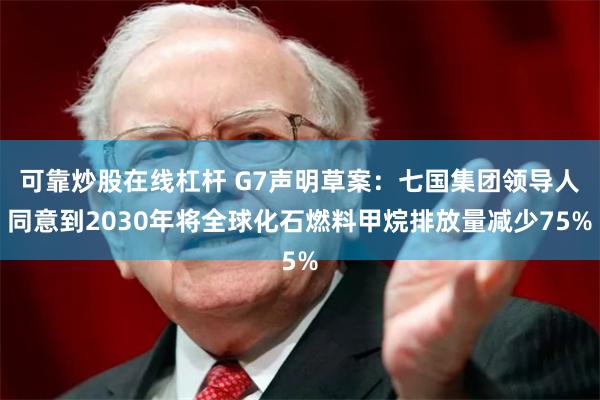 可靠炒股在线杠杆 G7声明草案：七国集团领导人同意到2030年将全球化石燃料甲烷排放量减少75%