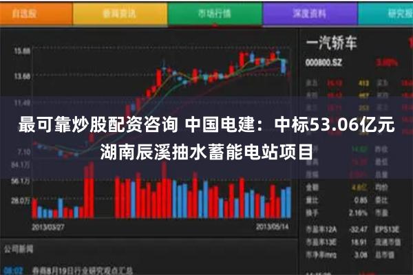 最可靠炒股配资咨询 中国电建：中标53.06亿元湖南辰溪抽水蓄能电站项目