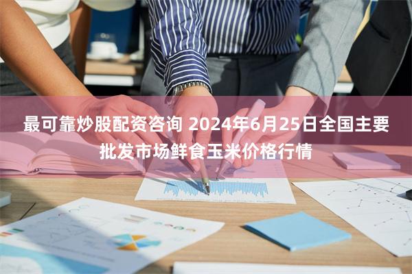 最可靠炒股配资咨询 2024年6月25日全国主要批发市场鲜食玉米价格行情