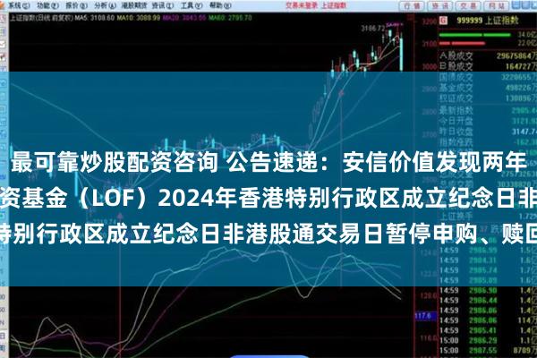 最可靠炒股配资咨询 公告速递：安信价值发现两年定期开放混合型证券投资基金（LOF）2024年香港特别行政区成立纪念日非港股通交易日暂停申购、赎回业务