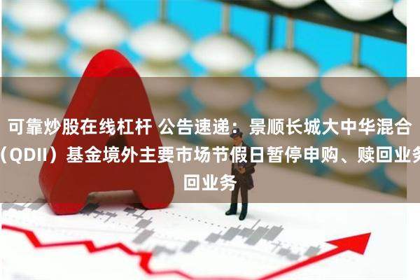 可靠炒股在线杠杆 公告速递：景顺长城大中华混合（QDII）基金境外主要市场节假日暂停申购、赎回业务