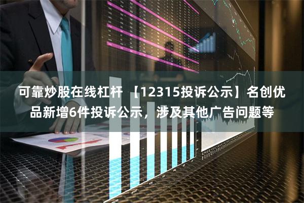 可靠炒股在线杠杆 【12315投诉公示】名创优品新增6件投诉公示，涉及其他广告问题等