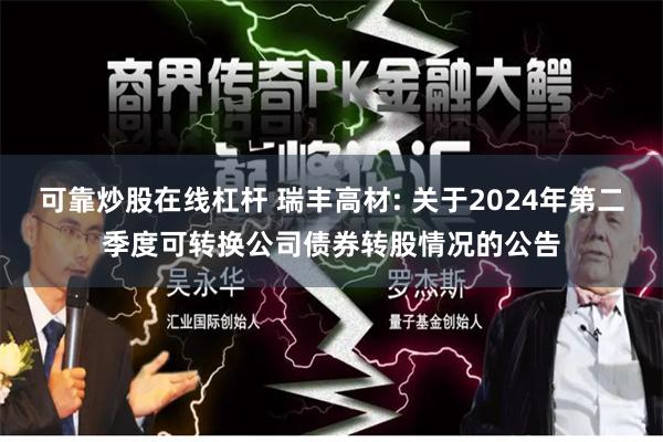 可靠炒股在线杠杆 瑞丰高材: 关于2024年第二季度可转换公司债券转股情况的公告