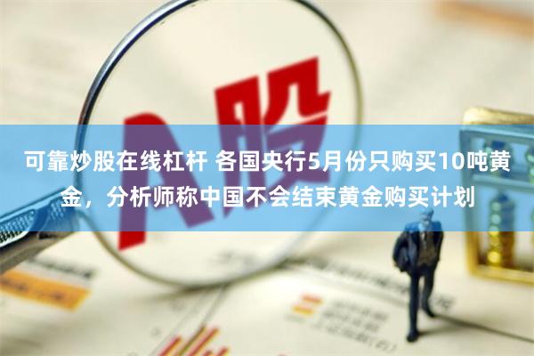 可靠炒股在线杠杆 各国央行5月份只购买10吨黄金，分析师称中国不会结束黄金购买计划