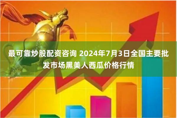 最可靠炒股配资咨询 2024年7月3日全国主要批发市场黑美人西瓜价格行情