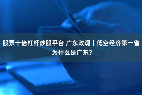 股票十倍杠杆炒股平台 广东政观｜低空经济第一省 为什么是广东？