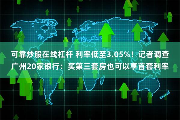 可靠炒股在线杠杆 利率低至3.05%！记者调查广州20家银行：买第三套房也可以享首套利率