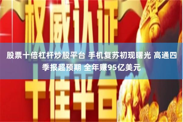 股票十倍杠杆炒股平台 手机复苏初现曙光 高通四季报超预期 全年赚95亿美元