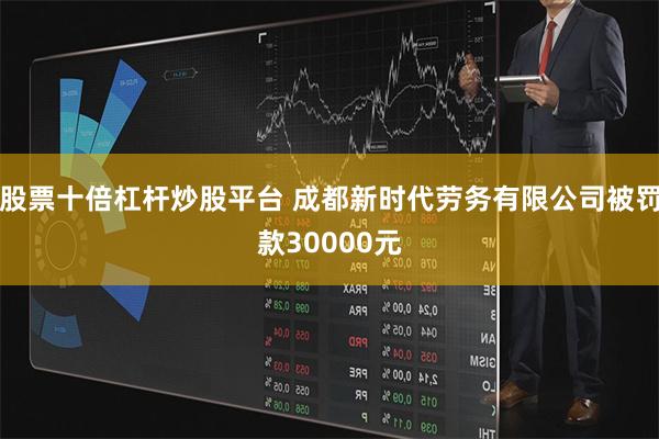 股票十倍杠杆炒股平台 成都新时代劳务有限公司被罚款30000元