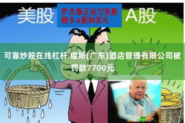 可靠炒股在线杠杆 缊斯(广东)酒店管理有限公司被罚款7700元