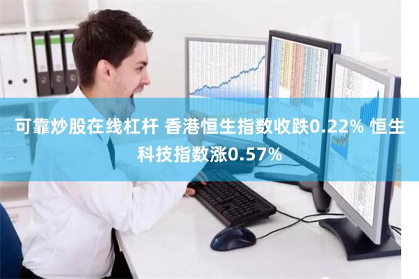 可靠炒股在线杠杆 香港恒生指数收跌0.22% 恒生科技指数涨0.57%