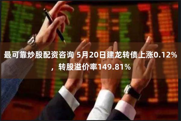 最可靠炒股配资咨询 5月20日建龙转债上涨0.12%，转股溢价率149.81%