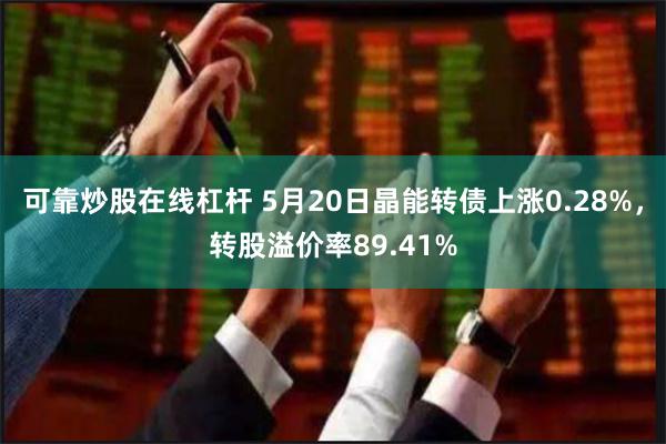 可靠炒股在线杠杆 5月20日晶能转债上涨0.28%，转股溢价率89.41%