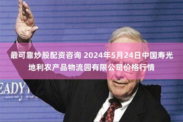 最可靠炒股配资咨询 2024年5月24日中国寿光地利农产品物流园有限公司价格行情