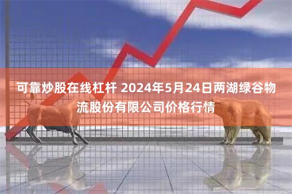 可靠炒股在线杠杆 2024年5月24日两湖绿谷物流股份有限公司价格行情