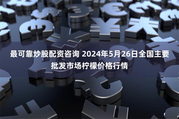 最可靠炒股配资咨询 2024年5月26日全国主要批发市场柠檬价格行情