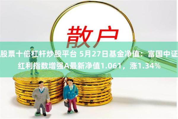 股票十倍杠杆炒股平台 5月27日基金净值：富国中证红利指数增强A最新净值1.061，涨1.34%