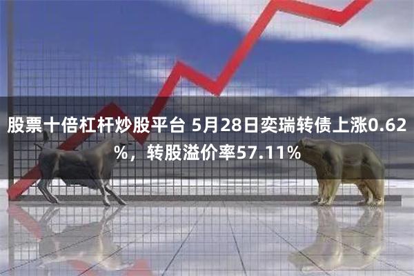 股票十倍杠杆炒股平台 5月28日奕瑞转债上涨0.62%，转股溢价率57.11%