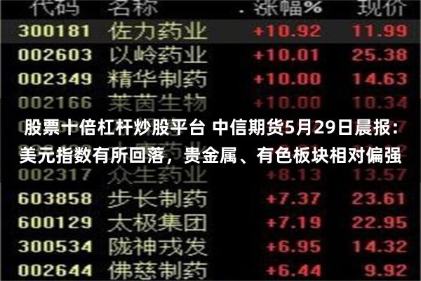 股票十倍杠杆炒股平台 中信期货5月29日晨报：美元指数有所回落，贵金属、有色板块相对偏强