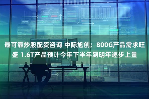 最可靠炒股配资咨询 中际旭创：800G产品需求旺盛 1.6T产品预计今年下半年到明年逐步上量