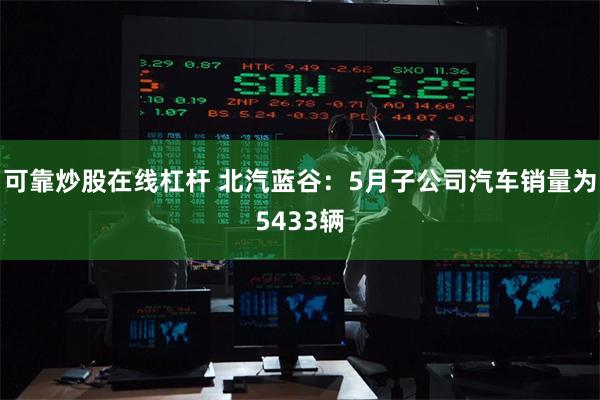 可靠炒股在线杠杆 北汽蓝谷：5月子公司汽车销量为5433辆