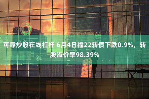 可靠炒股在线杠杆 6月4日福22转债下跌0.9%，转股溢价率98.39%