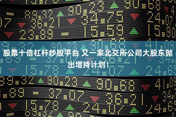 股票十倍杠杆炒股平台 又一家北交所公司大股东抛出增持计划！