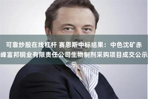 可靠炒股在线杠杆 赛恩斯中标结果：中色沈矿赤峰富邦铜业有限责任公司生物制剂采购项目成交公示