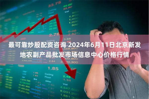 最可靠炒股配资咨询 2024年6月11日北京新发地农副产品批发市场信息中心价格行情