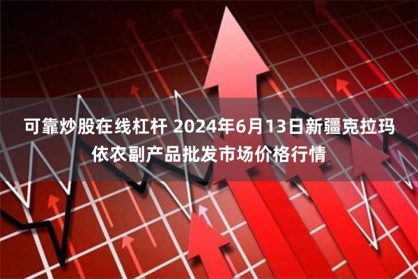 可靠炒股在线杠杆 2024年6月13日新疆克拉玛依农副产品批发市场价格行情