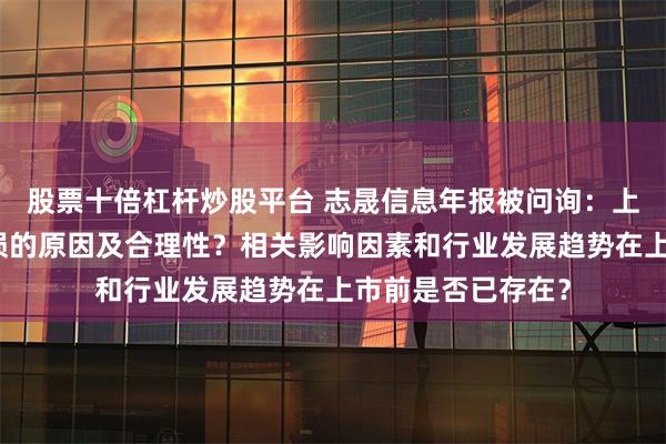 股票十倍杠杆炒股平台 志晟信息年报被问询：上市后连续两年亏损的原因及合理性？相关影响因素和行业发展趋势在上市前是否已存在？