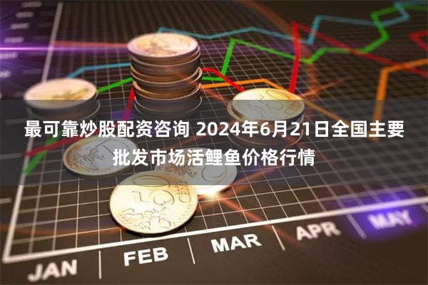 最可靠炒股配资咨询 2024年6月21日全国主要批发市场活鲤鱼价格行情