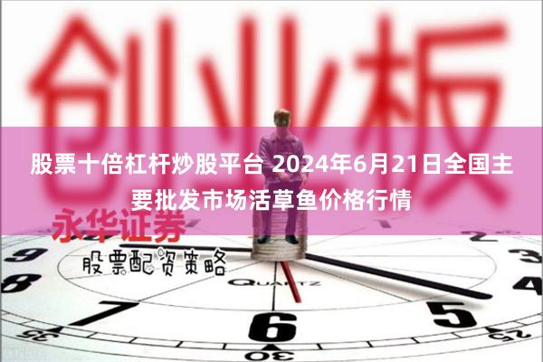 股票十倍杠杆炒股平台 2024年6月21日全国主要批发市场活草鱼价格行情