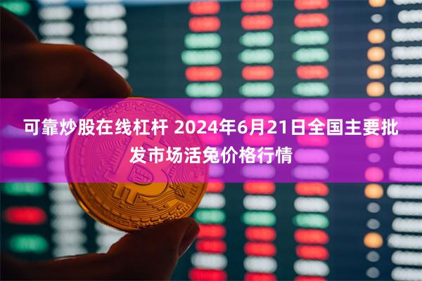 可靠炒股在线杠杆 2024年6月21日全国主要批发市场活兔价格行情