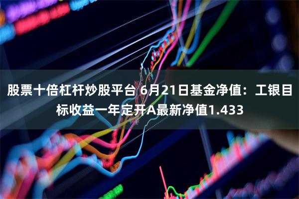 股票十倍杠杆炒股平台 6月21日基金净值：工银目标收益一年定开A最新净值1.433