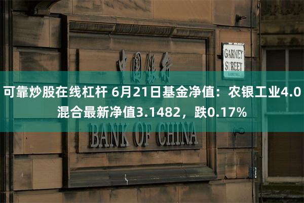 可靠炒股在线杠杆 6月21日基金净值：农银工业4.0混合最新净值3.1482，跌0.17%