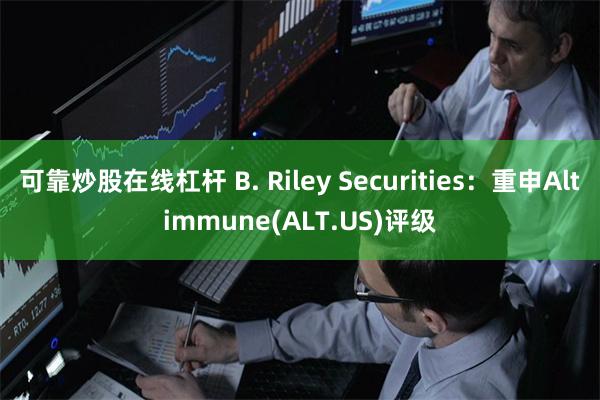 可靠炒股在线杠杆 B. Riley Securities：重申Altimmune(ALT.US)评级