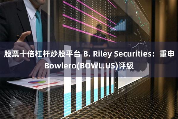 股票十倍杠杆炒股平台 B. Riley Securities：重申Bowlero(BOWL.US)评级