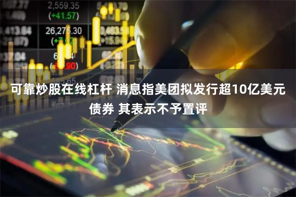 可靠炒股在线杠杆 消息指美团拟发行超10亿美元债券 其表示不予置评