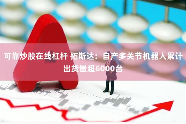 可靠炒股在线杠杆 拓斯达：自产多关节机器人累计出货量超6000台