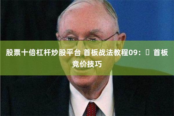 股票十倍杠杆炒股平台 首板战法教程09：​首板竞价技巧