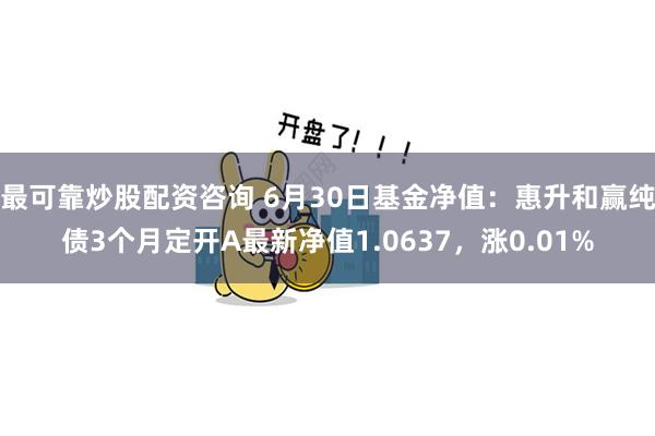 最可靠炒股配资咨询 6月30日基金净值：惠升和赢纯债3个月定开A最新净值1.0637，涨0.01%