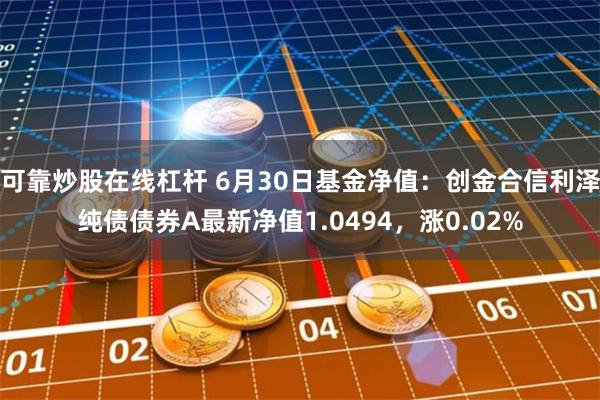 可靠炒股在线杠杆 6月30日基金净值：创金合信利泽纯债债券A最新净值1.0494，涨0.02%