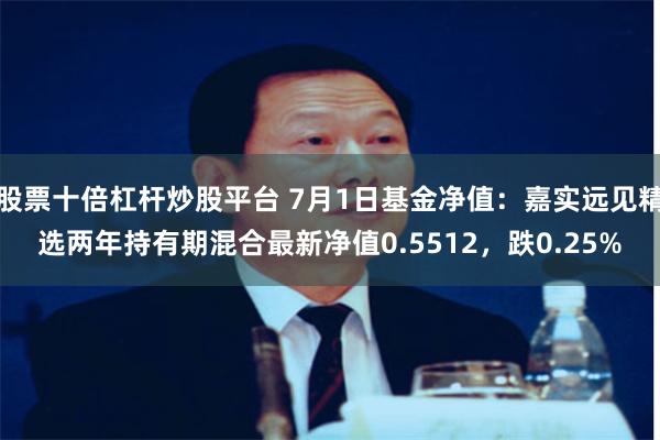 股票十倍杠杆炒股平台 7月1日基金净值：嘉实远见精选两年持有期混合最新净值0.5512，跌0.25%